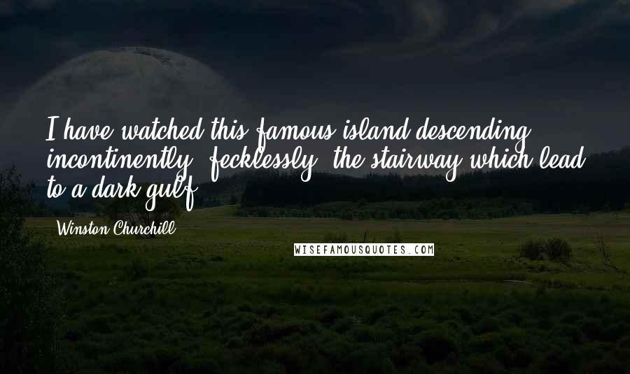 Winston Churchill Quotes: I have watched this famous island descending incontinently, fecklessly, the stairway which lead to a dark gulf.