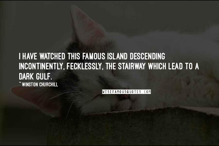 Winston Churchill Quotes: I have watched this famous island descending incontinently, fecklessly, the stairway which lead to a dark gulf.