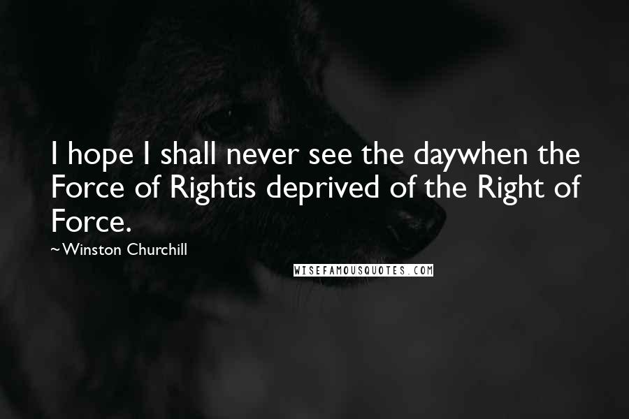 Winston Churchill Quotes: I hope I shall never see the daywhen the Force of Rightis deprived of the Right of Force.