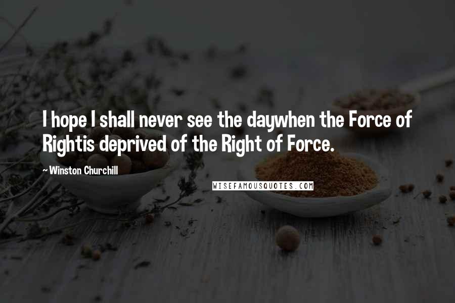 Winston Churchill Quotes: I hope I shall never see the daywhen the Force of Rightis deprived of the Right of Force.