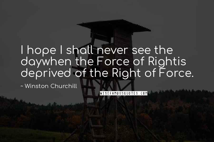 Winston Churchill Quotes: I hope I shall never see the daywhen the Force of Rightis deprived of the Right of Force.