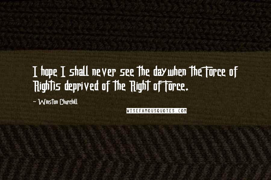Winston Churchill Quotes: I hope I shall never see the daywhen the Force of Rightis deprived of the Right of Force.
