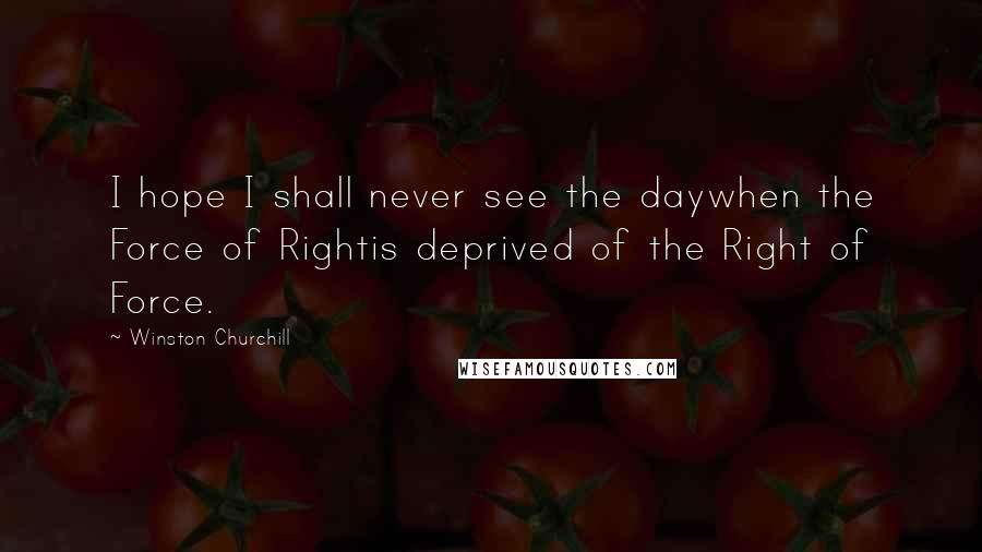Winston Churchill Quotes: I hope I shall never see the daywhen the Force of Rightis deprived of the Right of Force.