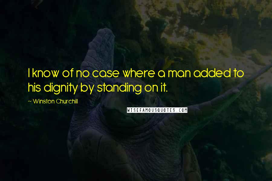 Winston Churchill Quotes: I know of no case where a man added to his dignity by standing on it.