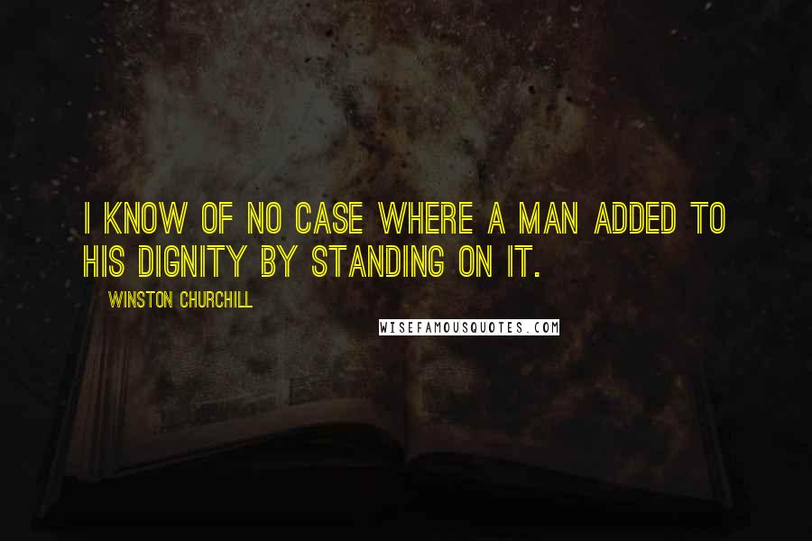 Winston Churchill Quotes: I know of no case where a man added to his dignity by standing on it.