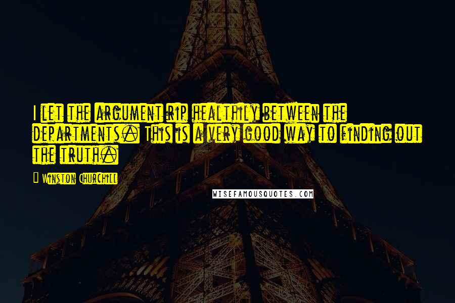 Winston Churchill Quotes: I let the argument rip healthily between the departments. This is a very good way to finding out the truth.