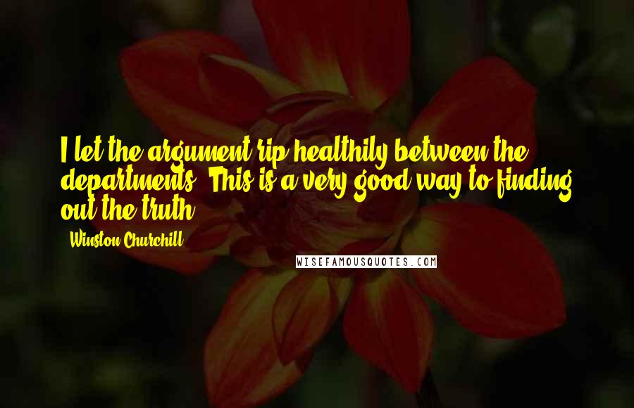 Winston Churchill Quotes: I let the argument rip healthily between the departments. This is a very good way to finding out the truth.