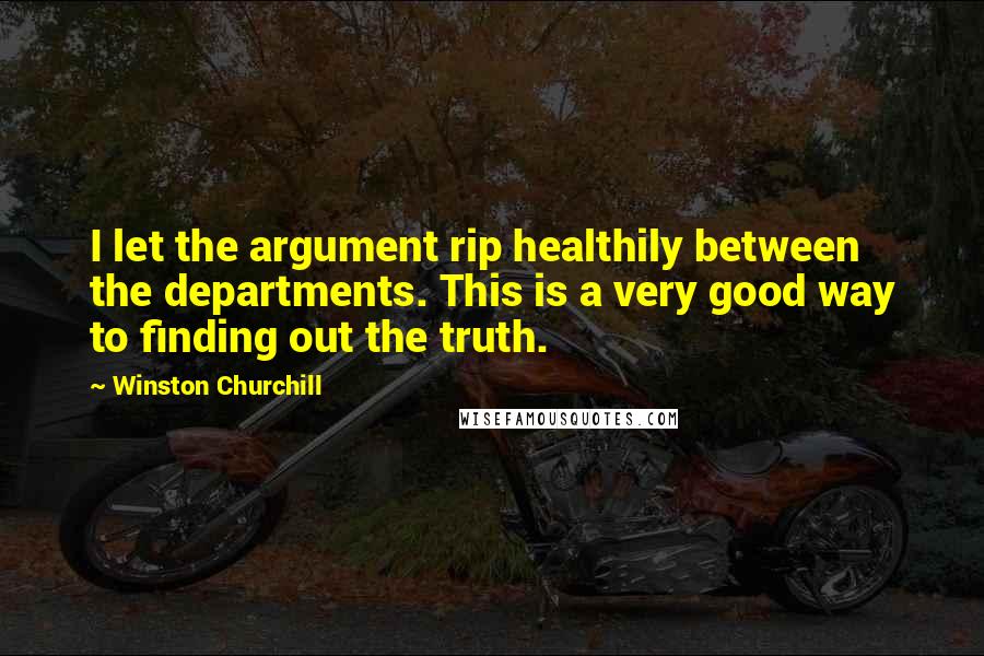 Winston Churchill Quotes: I let the argument rip healthily between the departments. This is a very good way to finding out the truth.