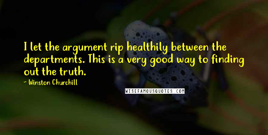 Winston Churchill Quotes: I let the argument rip healthily between the departments. This is a very good way to finding out the truth.