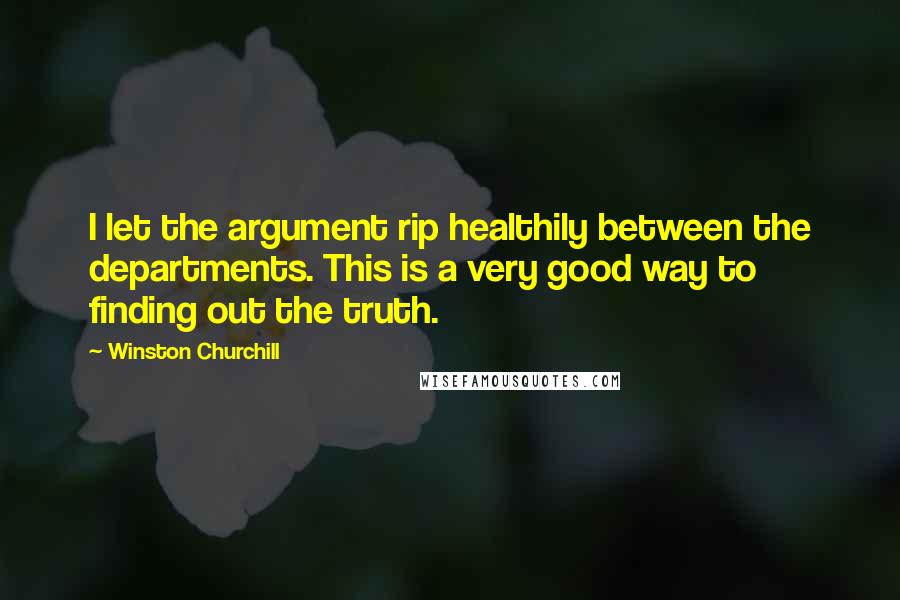 Winston Churchill Quotes: I let the argument rip healthily between the departments. This is a very good way to finding out the truth.