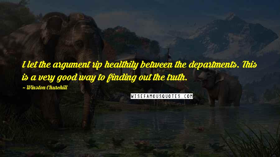 Winston Churchill Quotes: I let the argument rip healthily between the departments. This is a very good way to finding out the truth.