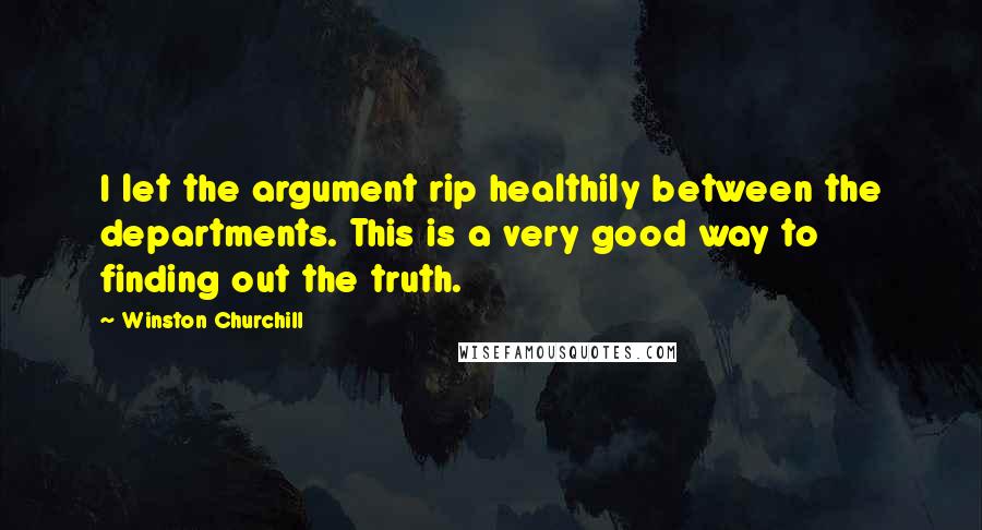 Winston Churchill Quotes: I let the argument rip healthily between the departments. This is a very good way to finding out the truth.