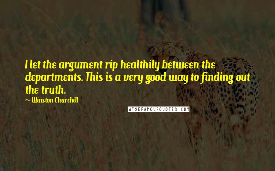 Winston Churchill Quotes: I let the argument rip healthily between the departments. This is a very good way to finding out the truth.