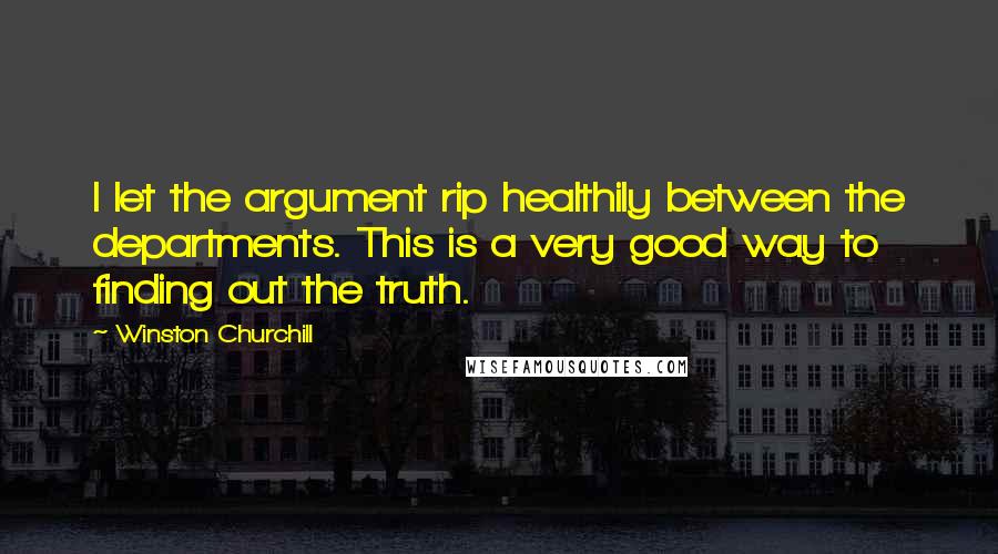 Winston Churchill Quotes: I let the argument rip healthily between the departments. This is a very good way to finding out the truth.