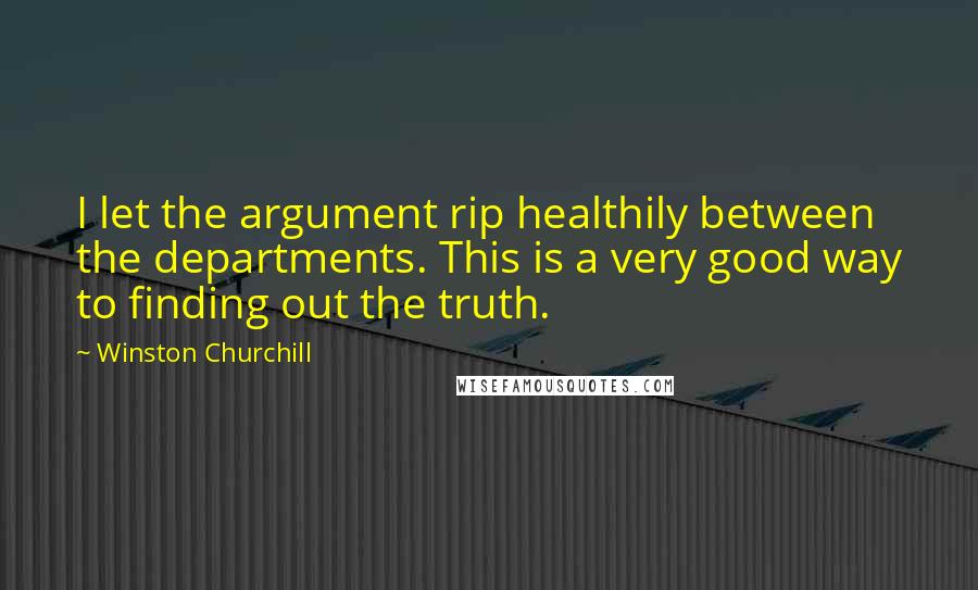 Winston Churchill Quotes: I let the argument rip healthily between the departments. This is a very good way to finding out the truth.