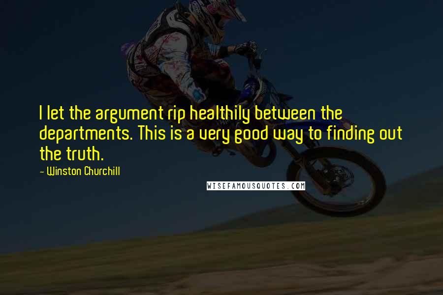 Winston Churchill Quotes: I let the argument rip healthily between the departments. This is a very good way to finding out the truth.