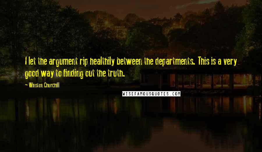 Winston Churchill Quotes: I let the argument rip healthily between the departments. This is a very good way to finding out the truth.