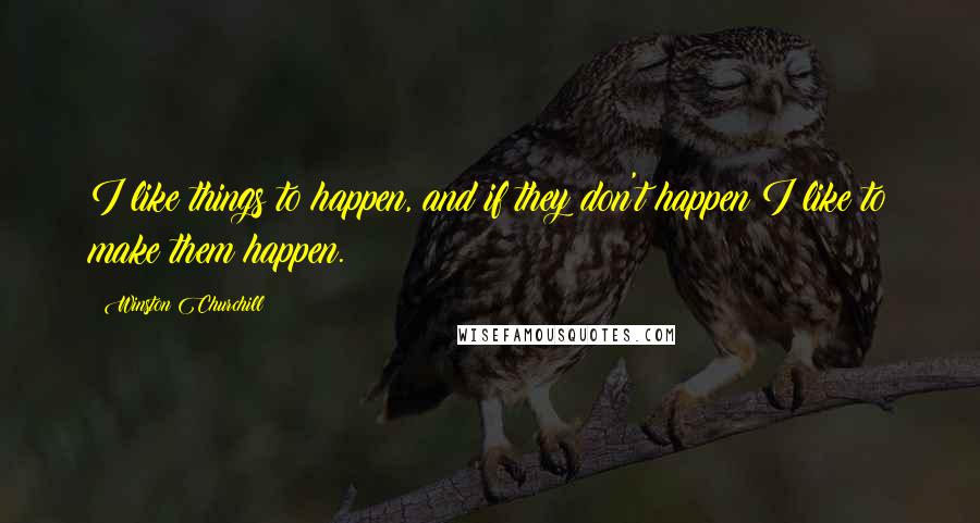 Winston Churchill Quotes: I like things to happen, and if they don't happen I like to make them happen.