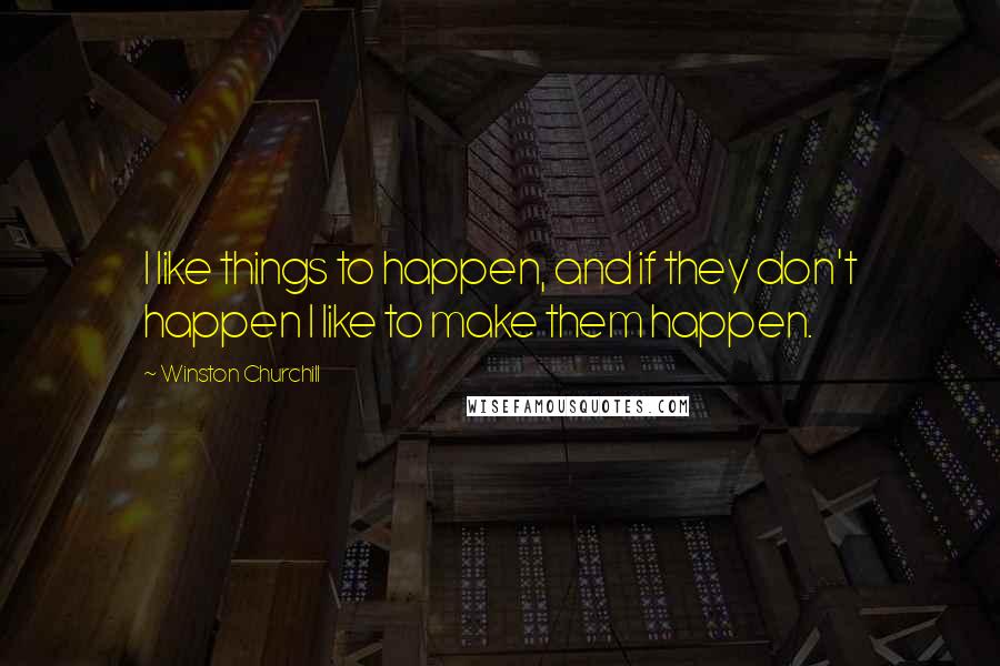 Winston Churchill Quotes: I like things to happen, and if they don't happen I like to make them happen.