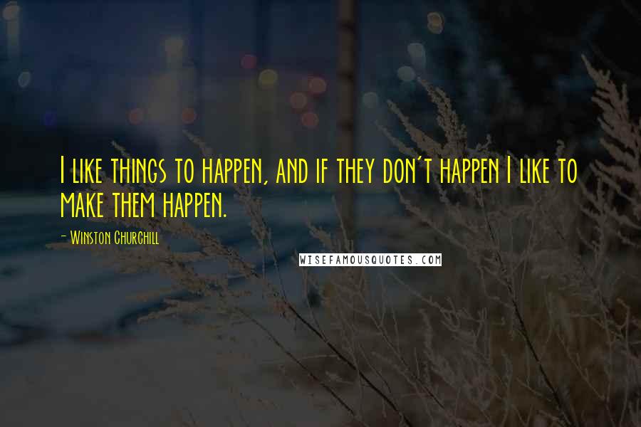 Winston Churchill Quotes: I like things to happen, and if they don't happen I like to make them happen.