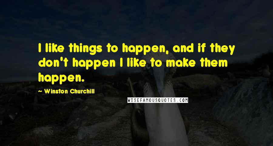 Winston Churchill Quotes: I like things to happen, and if they don't happen I like to make them happen.