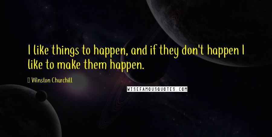 Winston Churchill Quotes: I like things to happen, and if they don't happen I like to make them happen.