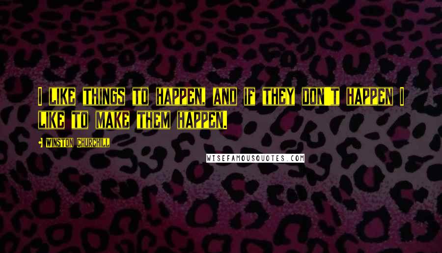 Winston Churchill Quotes: I like things to happen, and if they don't happen I like to make them happen.