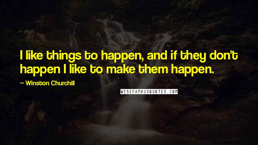 Winston Churchill Quotes: I like things to happen, and if they don't happen I like to make them happen.