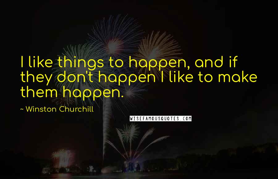 Winston Churchill Quotes: I like things to happen, and if they don't happen I like to make them happen.