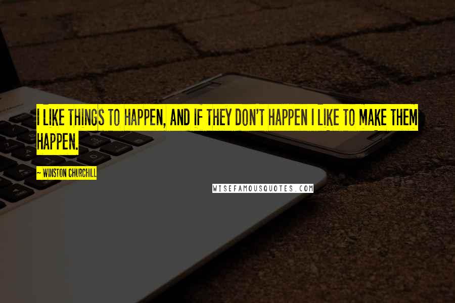 Winston Churchill Quotes: I like things to happen, and if they don't happen I like to make them happen.