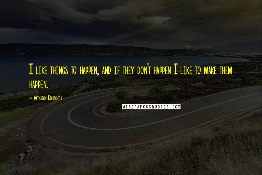 Winston Churchill Quotes: I like things to happen, and if they don't happen I like to make them happen.