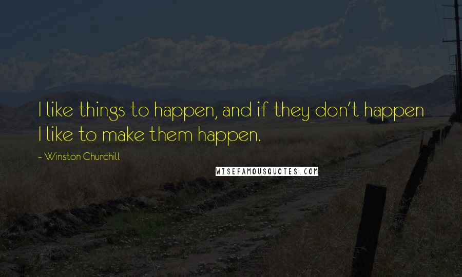 Winston Churchill Quotes: I like things to happen, and if they don't happen I like to make them happen.