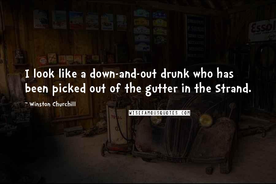 Winston Churchill Quotes: I look like a down-and-out drunk who has been picked out of the gutter in the Strand.