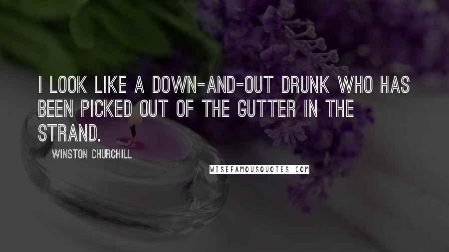 Winston Churchill Quotes: I look like a down-and-out drunk who has been picked out of the gutter in the Strand.