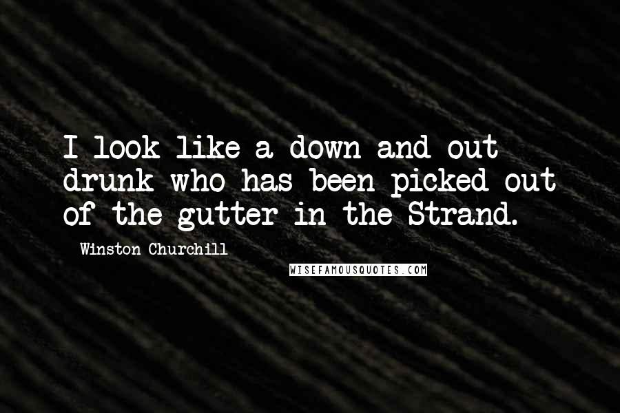 Winston Churchill Quotes: I look like a down-and-out drunk who has been picked out of the gutter in the Strand.