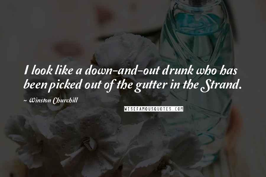 Winston Churchill Quotes: I look like a down-and-out drunk who has been picked out of the gutter in the Strand.