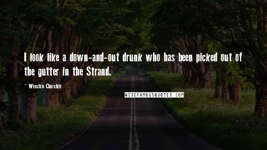 Winston Churchill Quotes: I look like a down-and-out drunk who has been picked out of the gutter in the Strand.