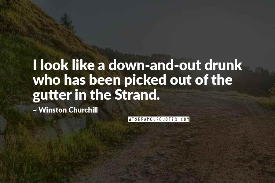 Winston Churchill Quotes: I look like a down-and-out drunk who has been picked out of the gutter in the Strand.