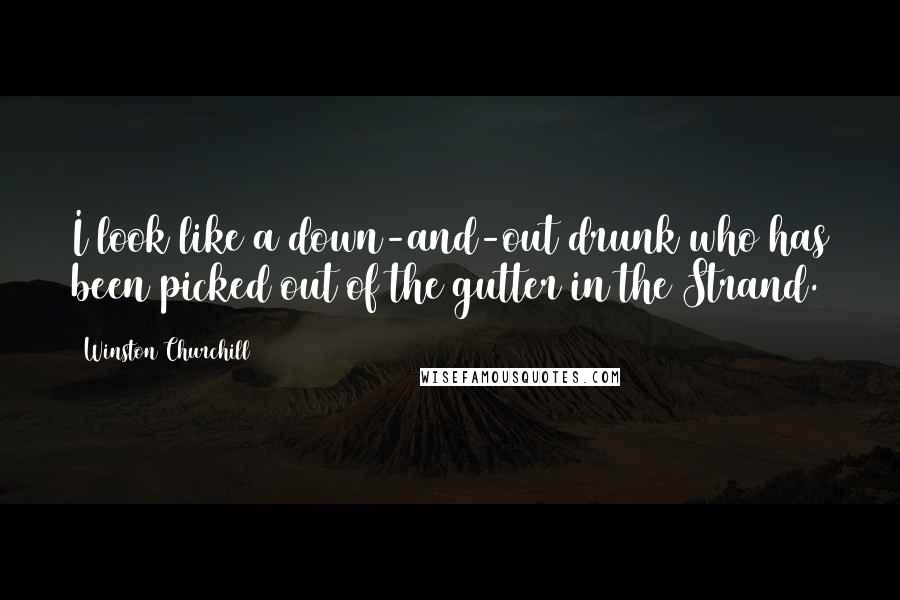Winston Churchill Quotes: I look like a down-and-out drunk who has been picked out of the gutter in the Strand.