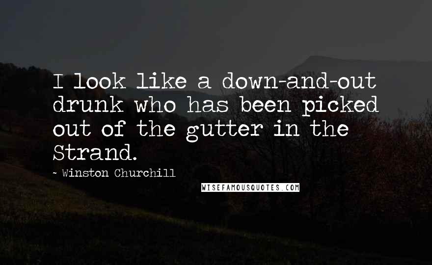 Winston Churchill Quotes: I look like a down-and-out drunk who has been picked out of the gutter in the Strand.