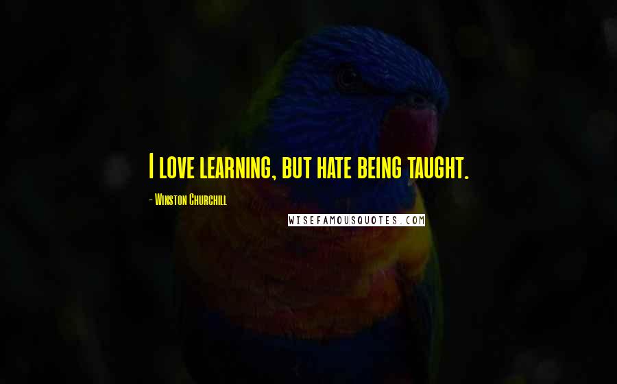 Winston Churchill Quotes: I love learning, but hate being taught.