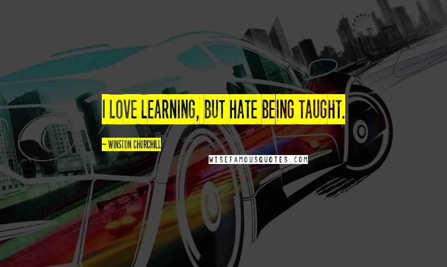 Winston Churchill Quotes: I love learning, but hate being taught.