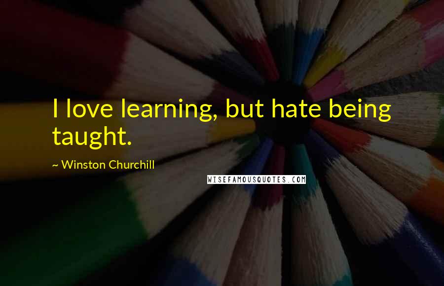 Winston Churchill Quotes: I love learning, but hate being taught.