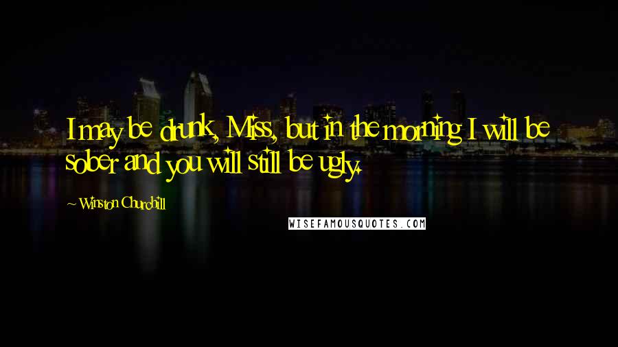 Winston Churchill Quotes: I may be drunk, Miss, but in the morning I will be sober and you will still be ugly.