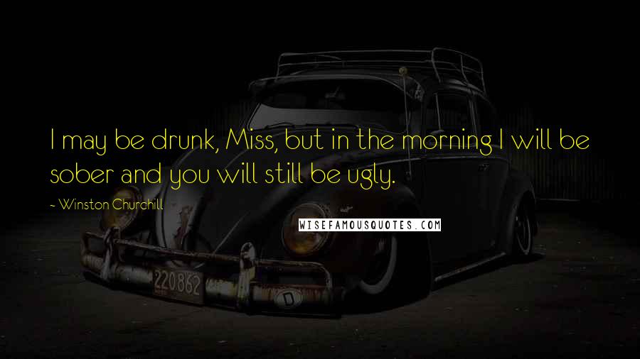 Winston Churchill Quotes: I may be drunk, Miss, but in the morning I will be sober and you will still be ugly.