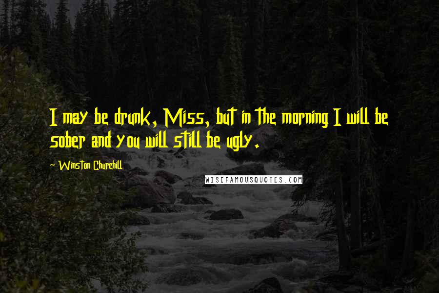 Winston Churchill Quotes: I may be drunk, Miss, but in the morning I will be sober and you will still be ugly.