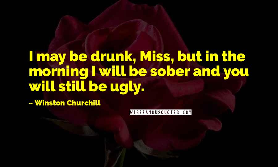 Winston Churchill Quotes: I may be drunk, Miss, but in the morning I will be sober and you will still be ugly.