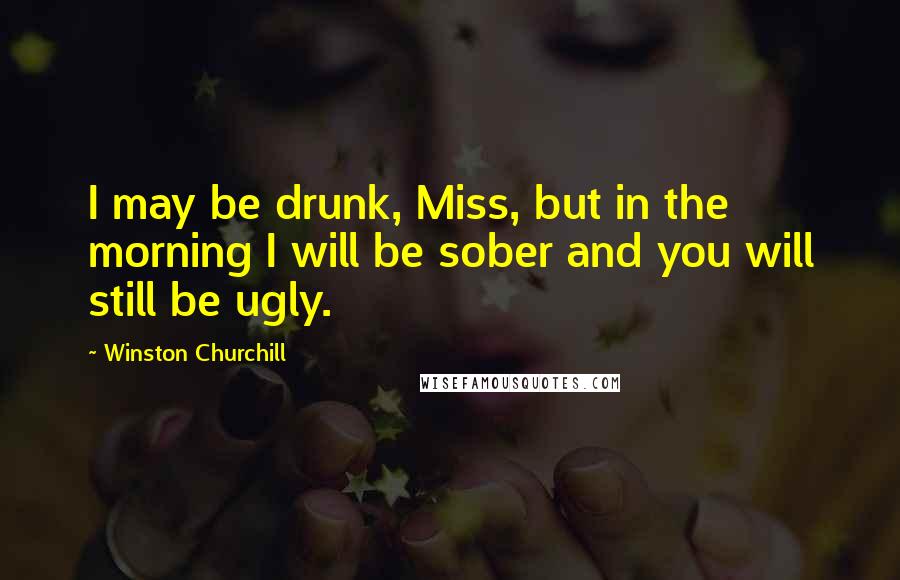 Winston Churchill Quotes: I may be drunk, Miss, but in the morning I will be sober and you will still be ugly.