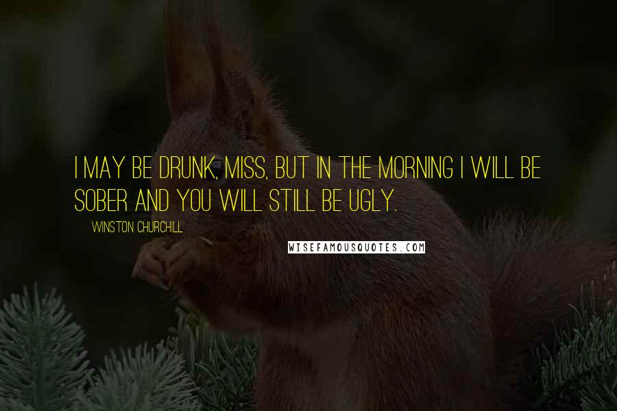 Winston Churchill Quotes: I may be drunk, Miss, but in the morning I will be sober and you will still be ugly.