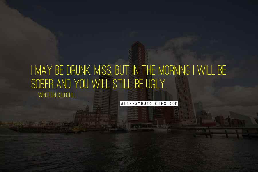 Winston Churchill Quotes: I may be drunk, Miss, but in the morning I will be sober and you will still be ugly.